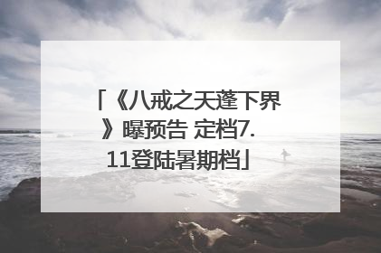 《八戒之天蓬下界》曝预告 定档7.11登陆暑期档