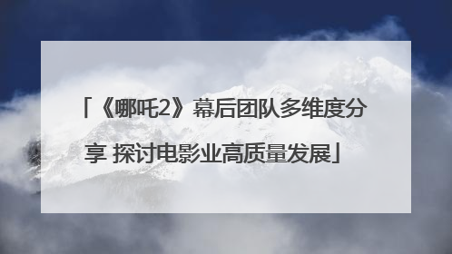 《哪吒2》幕后团队多维度分享 探讨电影业高质量发展