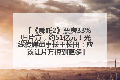 《哪吒2》票房33%归片方，约51亿元！光线传媒董事长王长田：应该让片方得到更多