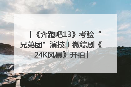《奔跑吧13》考验“兄弟团”演技！微综剧《24K风暴》开拍
