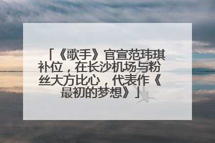 《歌手》官宣范玮琪补位，在长沙机场与粉丝大方比心，代表作《最初的梦想》