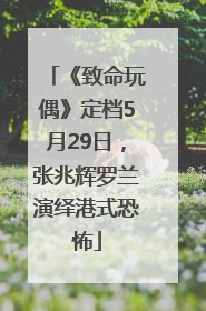 《致命玩偶》定档5月29日，张兆辉罗兰演绎港式恐怖