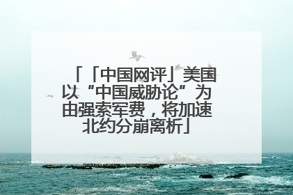 「中国网评」美国以“中国威胁论”为由强索军费，将加速北约分崩离析