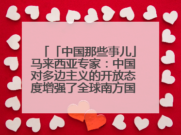 「中国那些事儿」马来西亚专家：中国对多边主义的开放态度增强了全球南方国家的力量