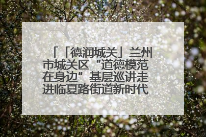 「德润城关」兰州市城关区“道德模范在身边”基层巡讲走进临夏路街道新时代文明实践所