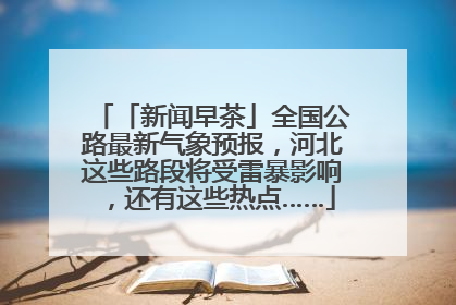 「新闻早茶」全国公路最新气象预报，河北这些路段将受雷暴影响，还有这些热点……
