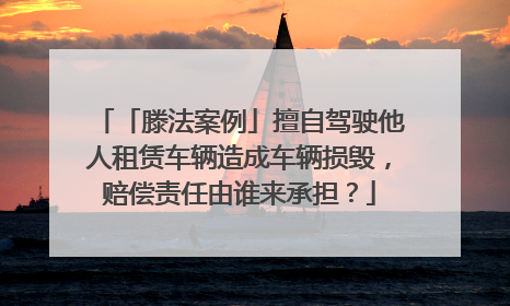 「滕法案例」擅自驾驶他人租赁车辆造成车辆损毁，赔偿责任由谁来承担？