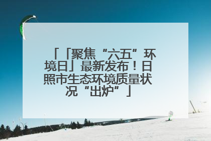 「聚焦“六五”环境日」最新发布！日照市生态环境质量状况“出炉”