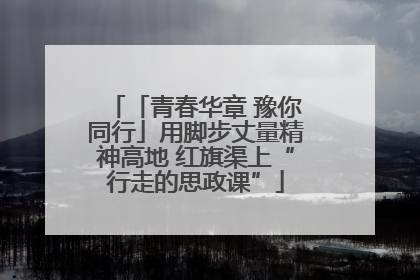 「青春华章 豫你同行」用脚步丈量精神高地 红旗渠上“行走的思政课”