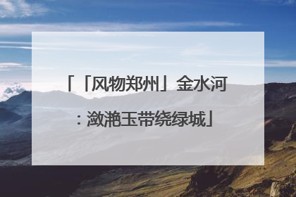 「风物郑州」金水河：潋滟玉带绕绿城