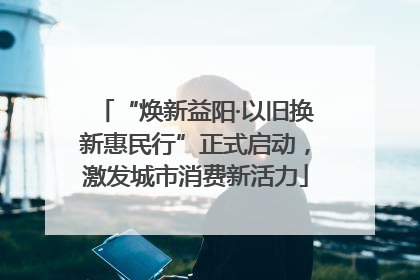 “焕新益阳·以旧换新惠民行”正式启动，激发城市消费新活力