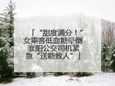 “甜度满分！”女乘客低血糖晕倒 襄阳公交司机紧急“送糖救人”