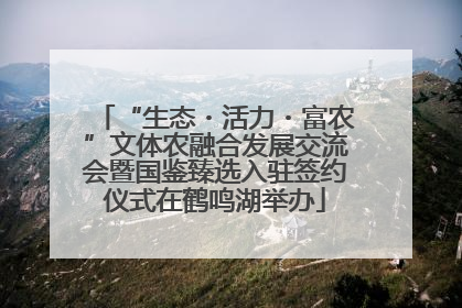 “生态・活力・富农”文体农融合发展交流会暨国鉴臻选入驻签约仪式在鹤鸣湖举办