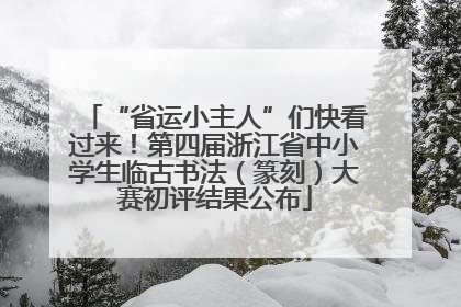 “省运小主人”们快看过来！第四届浙江省中小学生临古书法（篆刻）大赛初评结果公布