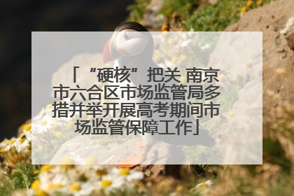 “硬核”把关 南京市六合区市场监管局多措并举开展高考期间市场监管保障工作