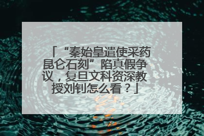 “秦始皇遣使采药昆仑石刻”陷真假争议，复旦文科资深教授刘钊怎么看？