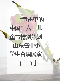 “童声里的中国”六一儿童节特别策划 山东省中小学生合唱展演（二）