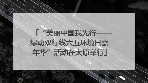 “美丽中国我先行——绿动双行线六五环境日嘉年华”活动在太原举行