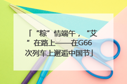 “粽”情端午，“艾”在路上——在G66次列车上邂逅中国节