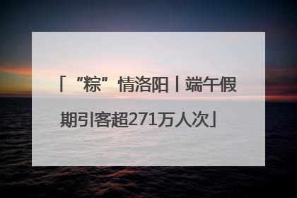 “粽”情洛阳丨端午假期引客超271万人次