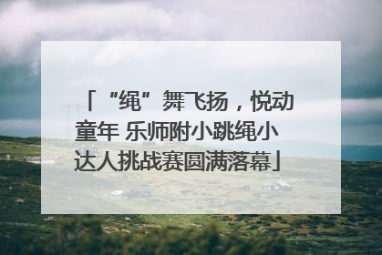 “绳”舞飞扬，悦动童年 乐师附小跳绳小达人挑战赛圆满落幕