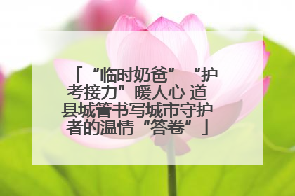 “临时奶爸”“护考接力”暖人心 道县城管书写城市守护者的温情“答卷”