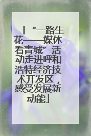 “一路生花——媒体看青城”活动走进呼和浩特经济技术开发区，感受发展新动能