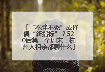 “不胖不秃”成择偶“新指标”？520后第一个周末，杭州人相亲都聊什么