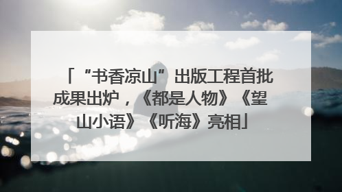 “书香凉山”出版工程首批成果出炉，《都是人物》《望山小语》《听海》亮相
