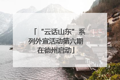 “云话山东”系列外宣活动第六期在德州启动