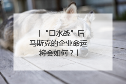 “口水战”后 马斯克的企业命运将会如何？