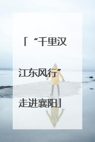 “千里汉江东风行”走进襄阳