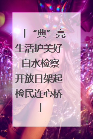 “典”亮生活护美好 白水检察开放日架起检民连心桥