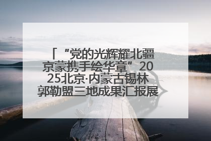 “党的光辉耀北疆 京蒙携手绘华章”2025北京·内蒙古锡林郭勒盟三地成果汇报展系列活动启动