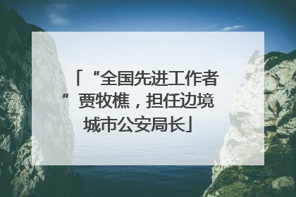 “全国先进工作者”贾牧樵，担任边境城市公安局长