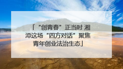 “创青春”正当时 湘潭这场“四方对话”聚焦青年创业法治生态