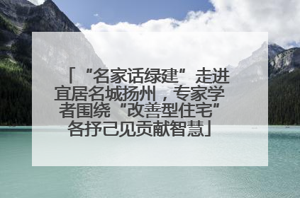 “名家话绿建”走进宜居名城扬州，专家学者围绕“改善型住宅”各抒己见贡献智慧