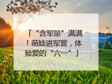 “含军量”满满！萌娃进军营，体验爱的“六一”