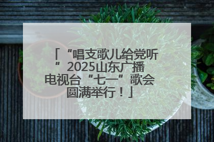 “唱支歌儿给党听”2025山东广播电视台“七一”歌会圆满举行！