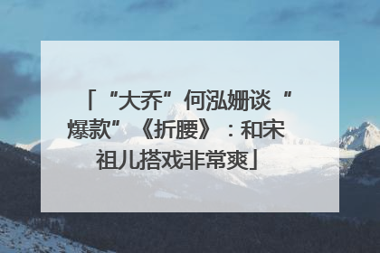 “大乔”何泓姗谈“爆款”《折腰》：和宋祖儿搭戏非常爽