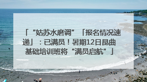 “姑苏水磨调”「报名情况速递」：已满员！暑期12日昆曲基础培训班将“满员启航”