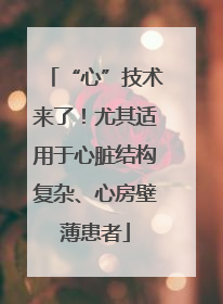 “心”技术来了！尤其适用于心脏结构复杂、心房壁薄患者