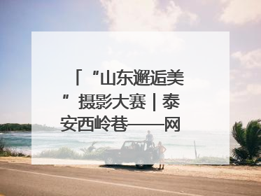 “山东邂逅美”摄影大赛｜泰安西岭巷——网红打卡新地标