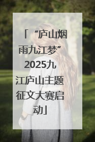 “庐山烟雨九江梦”2025九江庐山主题征文大赛启动
