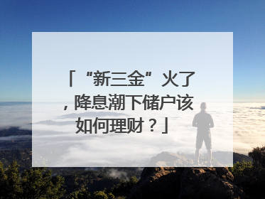 “新三金”火了，降息潮下储户该如何理财？