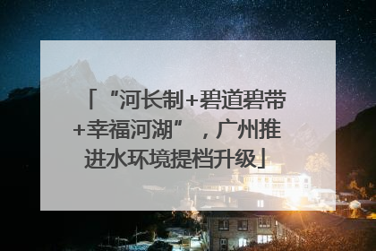 “河长制+碧道碧带+幸福河湖”，广州推进水环境提档升级