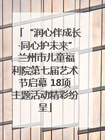 “润心伴成长·同心护未来” 兰州市儿童福利院第七届艺术节启幕 18项主题活动精彩纷呈