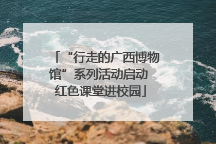 “行走的广西博物馆”系列活动启动 红色课堂进校园