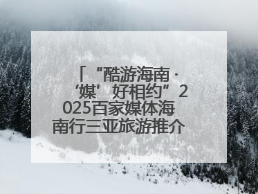 “酷游海南 ·‘媒’好相约”2025百家媒体海南行三亚旅游推介活动启动