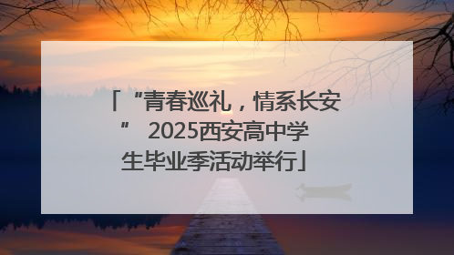 “青春巡礼，情系长安” 2025西安高中学生毕业季活动举行